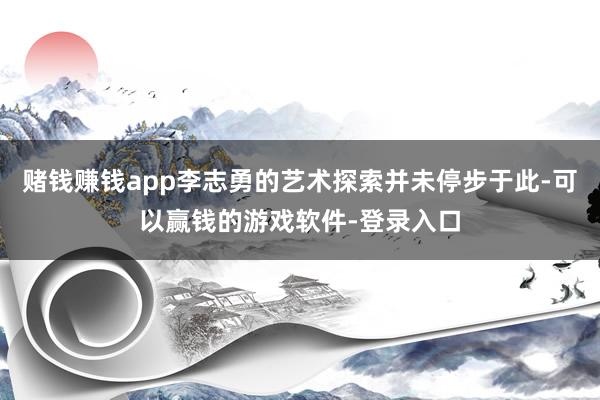 赌钱赚钱app李志勇的艺术探索并未停步于此-可以赢钱的游戏软件-登录入口
