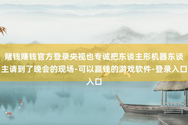 赌钱赚钱官方登录央视也专诚把东谈主形机器东谈主请到了晚会的现场-可以赢钱的游戏软件-登录入口