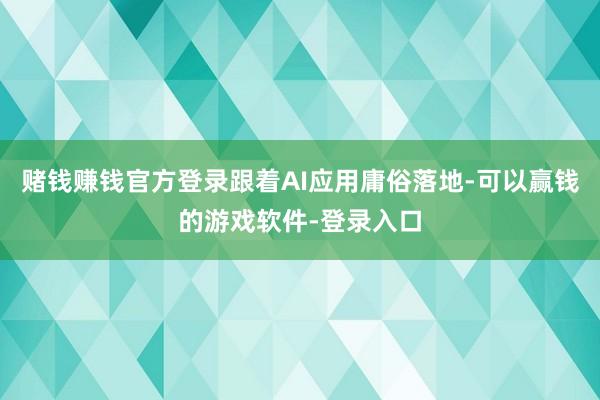 赌钱赚钱官方登录跟着AI应用庸俗落地-可以赢钱的游戏软件-登录入口