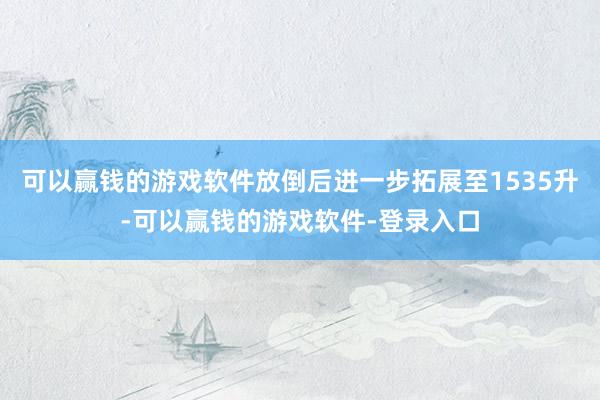可以赢钱的游戏软件放倒后进一步拓展至1535升-可以赢钱的游戏软件-登录入口