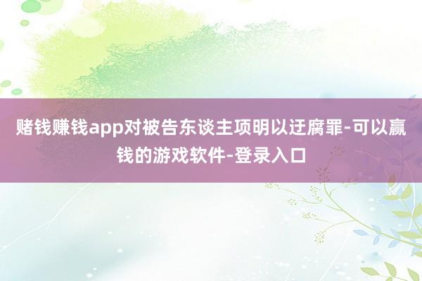赌钱赚钱app对被告东谈主项明以迂腐罪-可以赢钱的游戏软件-登录入口