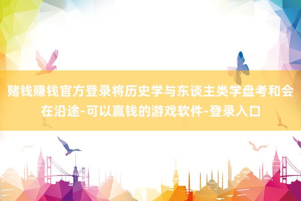 赌钱赚钱官方登录将历史学与东谈主类学盘考和会在沿途-可以赢钱的游戏软件-登录入口