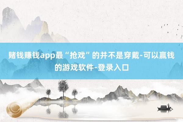 赌钱赚钱app最“抢戏”的并不是穿戴-可以赢钱的游戏软件-登录入口