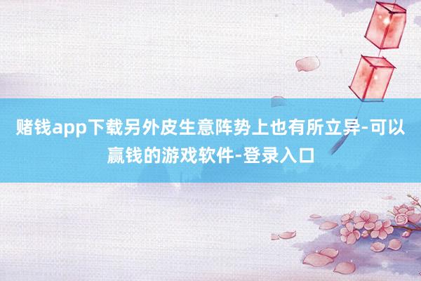 赌钱app下载另外皮生意阵势上也有所立异-可以赢钱的游戏软件-登录入口