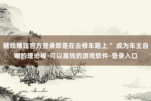 赌钱赚钱官方登录即是在去修车路上＂ 成为车主自嘲的理论禅-可以赢钱的游戏软件-登录入口