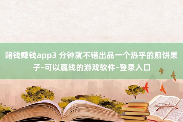 赌钱赚钱app3 分钟就不错出品一个热乎的煎饼果子-可以赢钱的游戏软件-登录入口