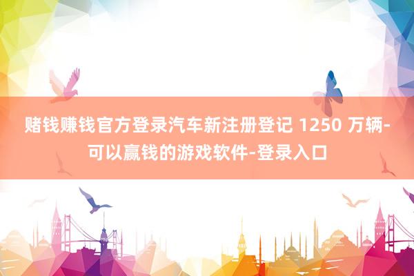 赌钱赚钱官方登录汽车新注册登记 1250 万辆-可以赢钱的游戏软件-登录入口