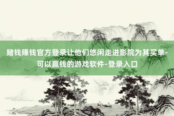 赌钱赚钱官方登录让他们悠闲走进影院为其买单-可以赢钱的游戏软件-登录入口