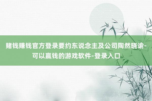 赌钱赚钱官方登录要约东说念主及公司陶然晓谕-可以赢钱的游戏软件-登录入口