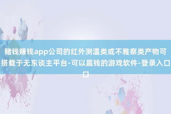 赌钱赚钱app公司的红外测温类或不雅察类产物可搭载于无东谈主平台-可以赢钱的游戏软件-登录入口