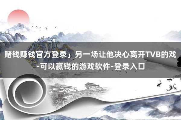赌钱赚钱官方登录」另一场让他决心离开TVB的戏-可以赢钱的游戏软件-登录入口