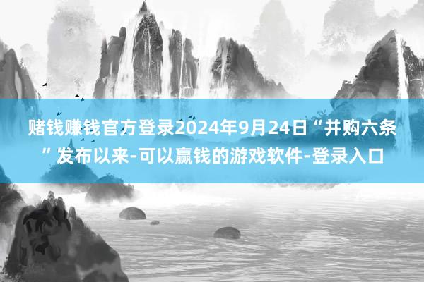 赌钱赚钱官方登录　　2024年9月24日“并购六条”发布以来-可以赢钱的游戏软件-登录入口
