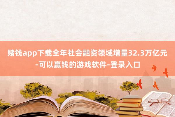 赌钱app下载全年社会融资领域增量32.3万亿元-可以赢钱的游戏软件-登录入口