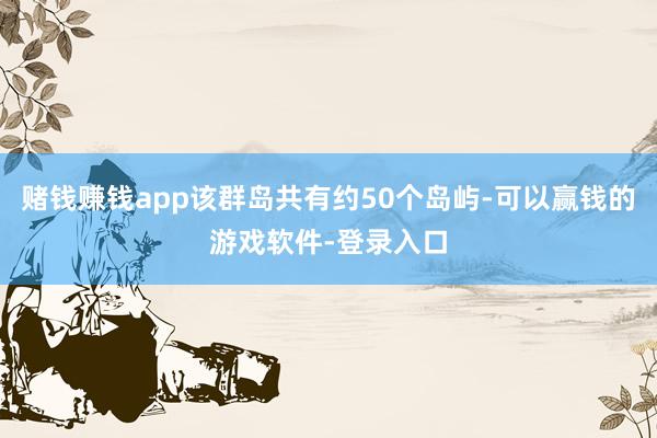 赌钱赚钱app该群岛共有约50个岛屿-可以赢钱的游戏软件-登录入口