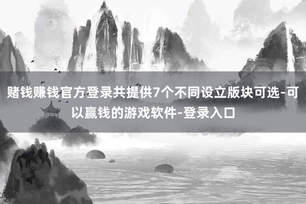 赌钱赚钱官方登录共提供7个不同设立版块可选-可以赢钱的游戏软件-登录入口
