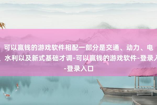 可以赢钱的游戏软件相配一部分是交通、动力、电信、水利以及新式基础才调-可以赢钱的游戏软件-登录入口