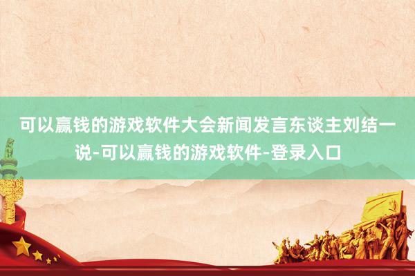可以赢钱的游戏软件　　大会新闻发言东谈主刘结一说-可以赢钱的游戏软件-登录入口