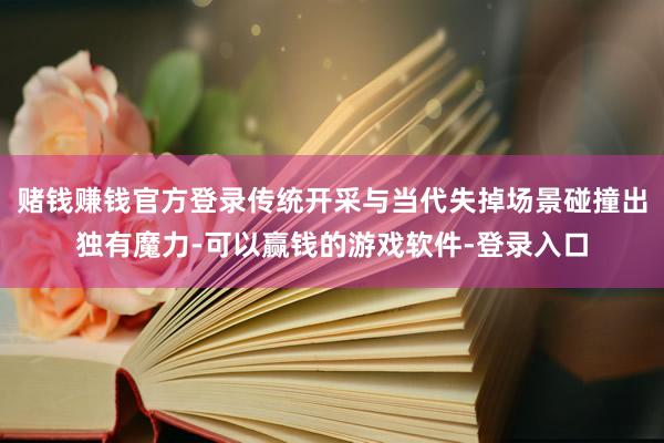 赌钱赚钱官方登录传统开采与当代失掉场景碰撞出独有魔力-可以赢钱的游戏软件-登录入口