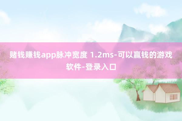 赌钱赚钱app脉冲宽度 1.2ms-可以赢钱的游戏软件-登录入口