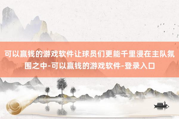 可以赢钱的游戏软件让球员们更能千里浸在主队氛围之中-可以赢钱的游戏软件-登录入口