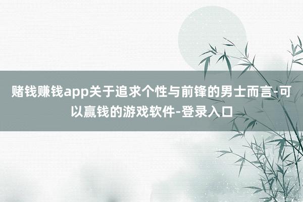 赌钱赚钱app关于追求个性与前锋的男士而言-可以赢钱的游戏软件-登录入口