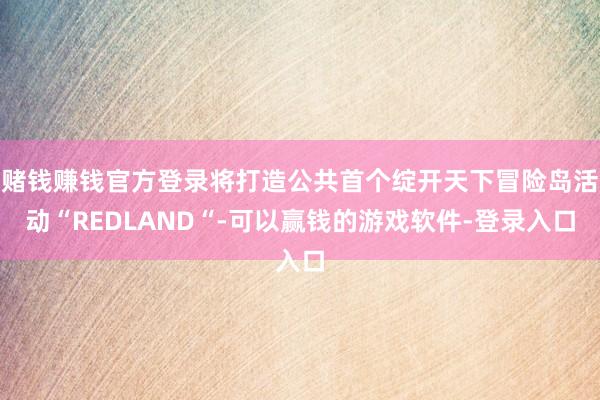 赌钱赚钱官方登录将打造公共首个绽开天下冒险岛活动“REDLAND“-可以赢钱的游戏软件-登录入口
