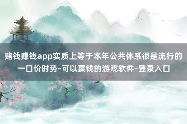 赌钱赚钱app实质上等于本年公共体系很是流行的一口价时势-可以赢钱的游戏软件-登录入口