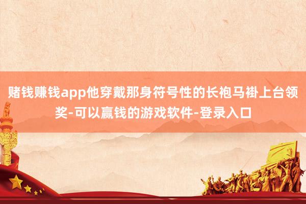 赌钱赚钱app他穿戴那身符号性的长袍马褂上台领奖-可以赢钱的游戏软件-登录入口