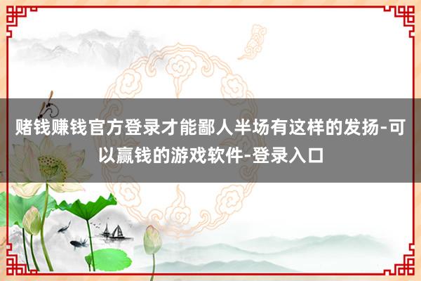 赌钱赚钱官方登录才能鄙人半场有这样的发扬-可以赢钱的游戏软件-登录入口