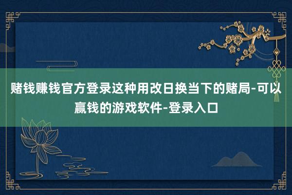 赌钱赚钱官方登录这种用改日换当下的赌局-可以赢钱的游戏软件-登录入口