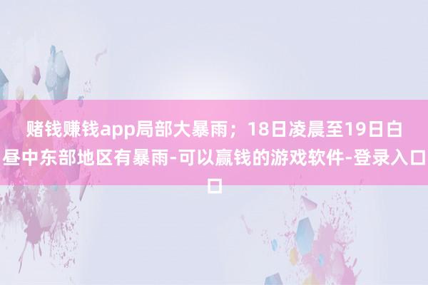 赌钱赚钱app局部大暴雨；18日凌晨至19日白昼中东部地区有暴雨-可以赢钱的游戏软件-登录入口
