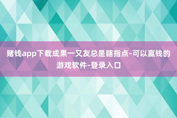 赌钱app下载成果一又友总是瞎指点-可以赢钱的游戏软件-登录入口