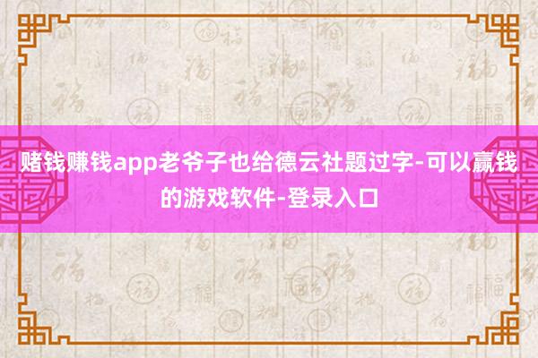 赌钱赚钱app老爷子也给德云社题过字-可以赢钱的游戏软件-登录入口