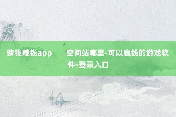赌钱赚钱app       空间站哪里-可以赢钱的游戏软件-登录入口