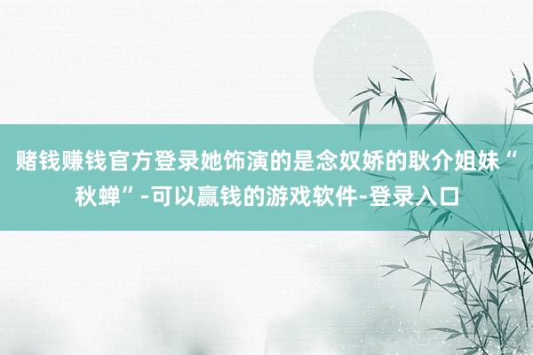 赌钱赚钱官方登录她饰演的是念奴娇的耿介姐妹“秋蝉”-可以赢钱的游戏软件-登录入口