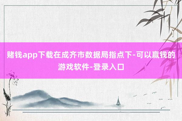 赌钱app下载在成齐市数据局指点下-可以赢钱的游戏软件-登录入口