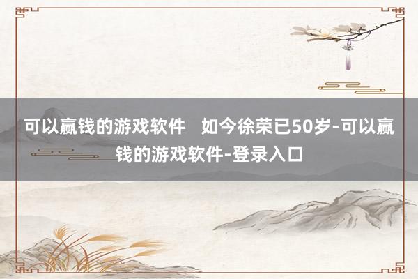 可以赢钱的游戏软件   如今徐荣已50岁-可以赢钱的游戏软件-登录入口