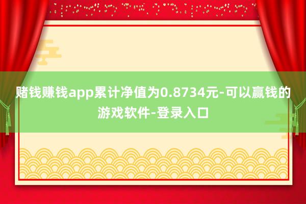 赌钱赚钱app累计净值为0.8734元-可以赢钱的游戏软件-登录入口