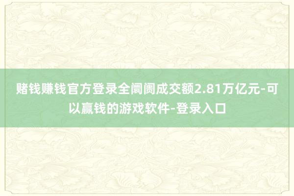 赌钱赚钱官方登录全阛阓成交额2.81万亿元-可以赢钱的游戏软件-登录入口