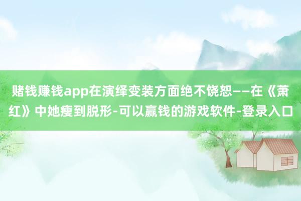 赌钱赚钱app在演绎变装方面绝不饶恕——在《萧红》中她瘦到脱形-可以赢钱的游戏软件-登录入口