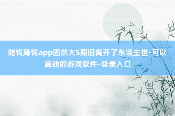 赌钱赚钱app固然大S照旧离开了东谈主世-可以赢钱的游戏软件-登录入口