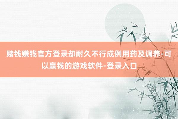 赌钱赚钱官方登录却耐久不行成例用药及调养-可以赢钱的游戏软件-登录入口