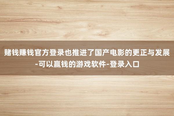 赌钱赚钱官方登录也推进了国产电影的更正与发展-可以赢钱的游戏软件-登录入口