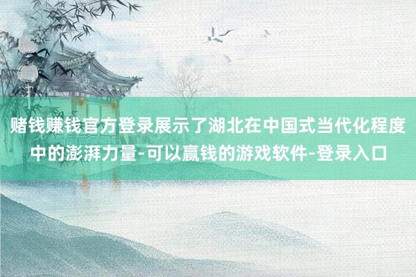 赌钱赚钱官方登录展示了湖北在中国式当代化程度中的澎湃力量-可以赢钱的游戏软件-登录入口