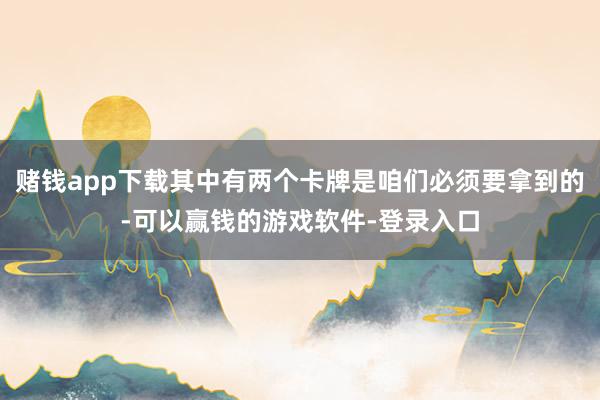 赌钱app下载其中有两个卡牌是咱们必须要拿到的-可以赢钱的游戏软件-登录入口