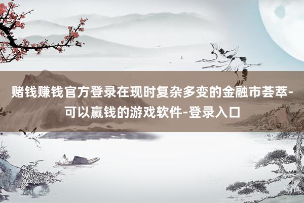 赌钱赚钱官方登录在现时复杂多变的金融市荟萃-可以赢钱的游戏软件-登录入口