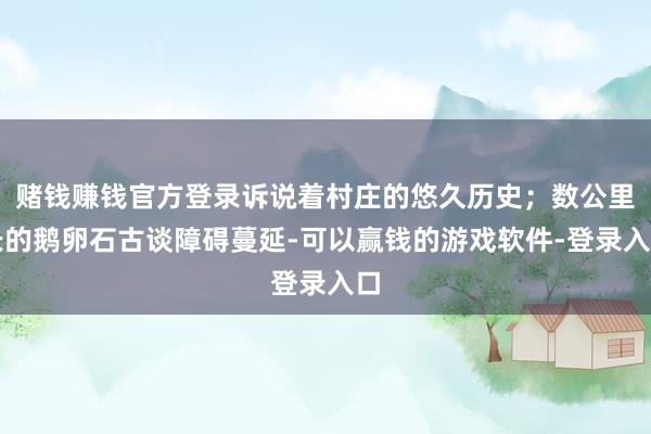 赌钱赚钱官方登录诉说着村庄的悠久历史；数公里长的鹅卵石古谈障碍蔓延-可以赢钱的游戏软件-登录入口