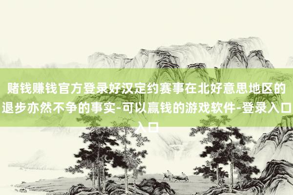 赌钱赚钱官方登录好汉定约赛事在北好意思地区的退步亦然不争的事实-可以赢钱的游戏软件-登录入口