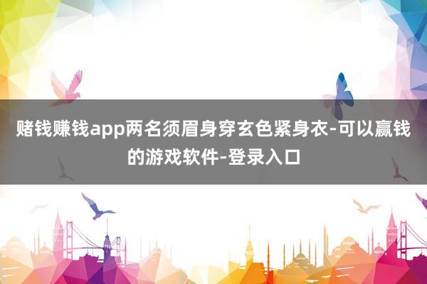 赌钱赚钱app两名须眉身穿玄色紧身衣-可以赢钱的游戏软件-登录入口