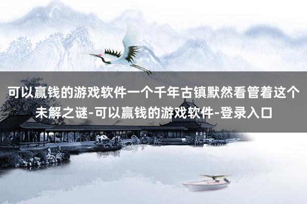 可以赢钱的游戏软件一个千年古镇默然看管着这个未解之谜-可以赢钱的游戏软件-登录入口